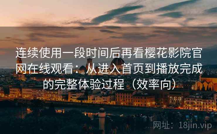 连续使用一段时间后再看樱花影院官网在线观看:从进入首页到播放完成的完整体验过程(效率向) 第2张 连续使用一段时间后再看樱花影院官网在线观看:从进入首页到播放完成的完整体验过程(效率向) 第2张