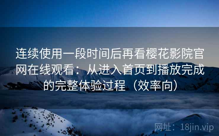 连续使用一段时间后再看樱花影院官网在线观看：从进入首页到播放完成的完整体验过程（效率向）