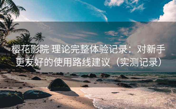 樱花影院 理论完整体验记录:对新手更友好的使用路线建议(实测记录) 第2张 樱花影院 理论完整体验记录:对新手更友好的使用路线建议(实测记录) 第2张