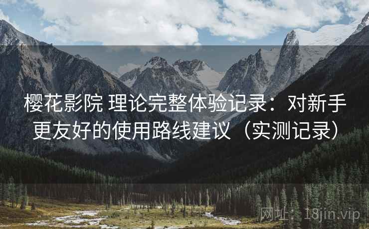 樱花影院 理论完整体验记录：对新手更友好的使用路线建议（实测记录）