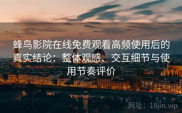蜂鸟影院在线免费观看高频使用后的真实结论：整体观感、交互细节与使用节奏评价
