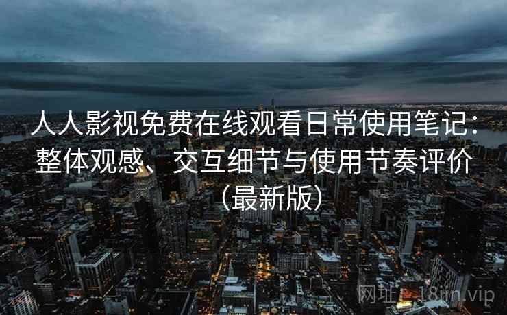 人人影视免费在线观看日常使用笔记：整体观感、交互细节与使用节奏评价（最新版）