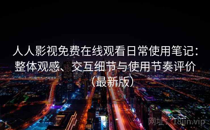 人人影视免费在线观看日常使用笔记:整体观感、交互细节与使用节奏评价(最新版) 第2张 人人影视免费在线观看日常使用笔记:整体观感、交互细节与使用节奏评价(最新版) 第2张