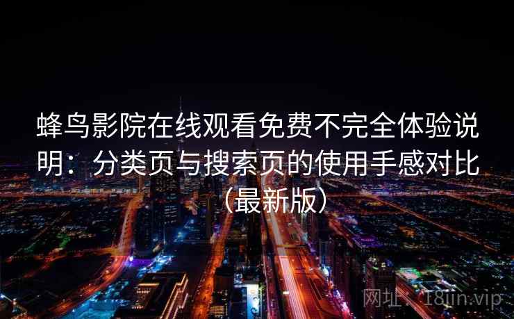 蜂鸟影院在线观看免费不完全体验说明：分类页与搜索页的使用手感对比（最新版）  第2张