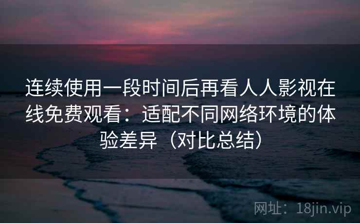 连续使用一段时间后再看人人影视在线免费观看：适配不同网络环境的体验差异（对比总结）  第1张