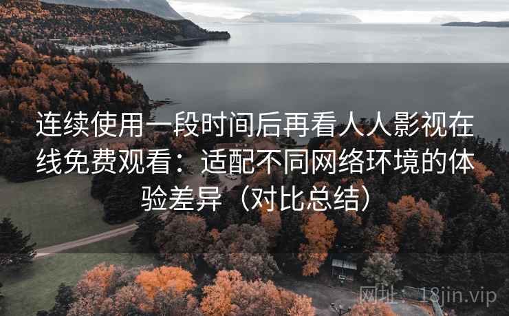 连续使用一段时间后再看人人影视在线免费观看：适配不同网络环境的体验差异（对比总结）  第2张