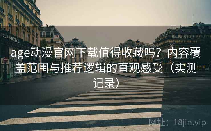 age动漫官网下载值得收藏吗？内容覆盖范围与推荐逻辑的直观感受（实测记录）