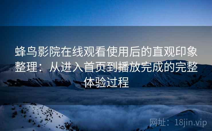蜂鸟影院在线观看使用后的直观印象整理:从进入首页到播放完成的完整体验过程 第1张 蜂鸟影院在线观看使用后的直观印象整理:从进入首页到播放完成的完整体验过程 第1张