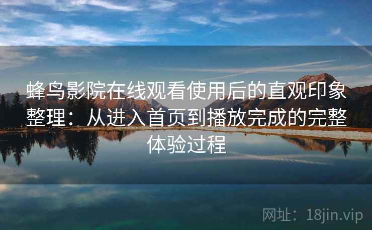 蜂鸟影院在线观看使用后的直观印象整理:从进入首页到播放完成的完整体验过程 第2张 蜂鸟影院在线观看使用后的直观印象整理:从进入首页到播放完成的完整体验过程 第2张