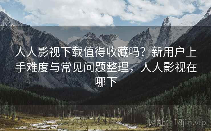 人人影视下载值得收藏吗?新用户上手难度与常见问题整理,人人影视在哪下 第2张 人人影视下载值得收藏吗?新用户上手难度与常见问题整理,人人影视在哪下 第2张