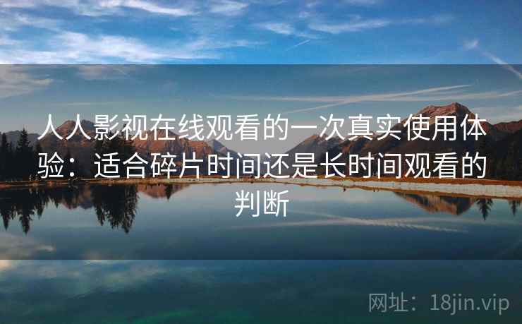 人人影视在线观看的一次真实使用体验：适合碎片时间还是长时间观看的判断