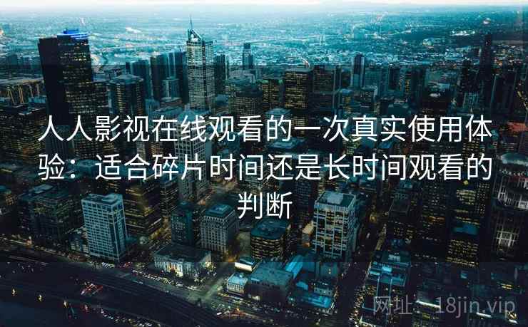 人人影视在线观看的一次真实使用体验:适合碎片时间还是长时间观看的判断 第2张 人人影视在线观看的一次真实使用体验:适合碎片时间还是长时间观看的判断 第2张