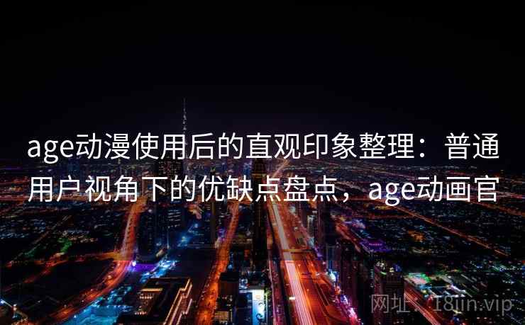 age动漫使用后的直观印象整理：普通用户视角下的优缺点盘点，age动画官
