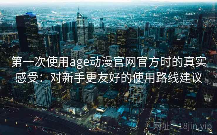 第一次使用age动漫官网官方时的真实感受：对新手更友好的使用路线建议
