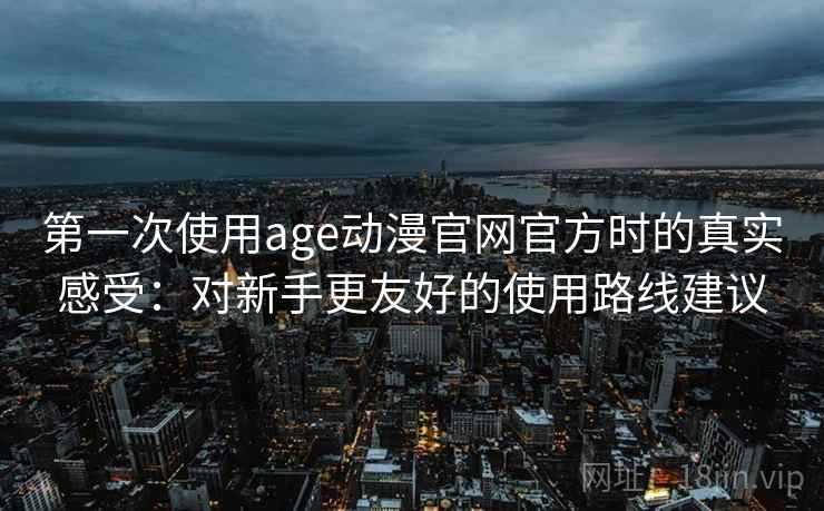 第一次使用age动漫官网官方时的真实感受：对新手更友好的使用路线建议  第2张