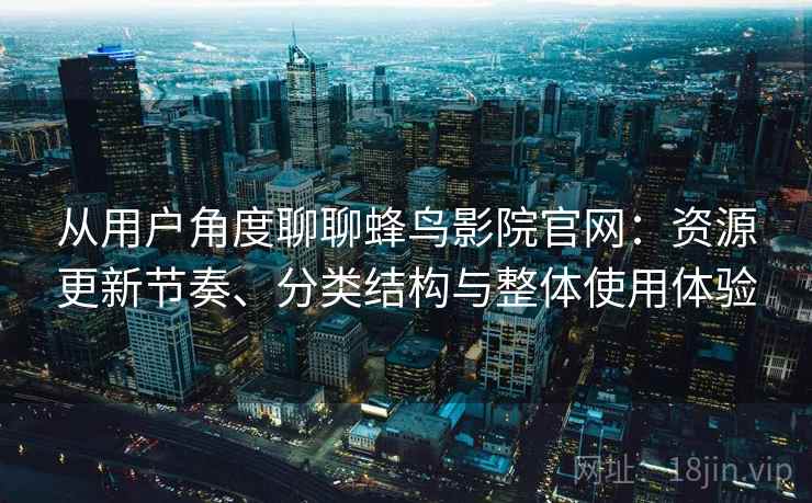 从用户角度聊聊蜂鸟影院官网：资源更新节奏、分类结构与整体使用体验