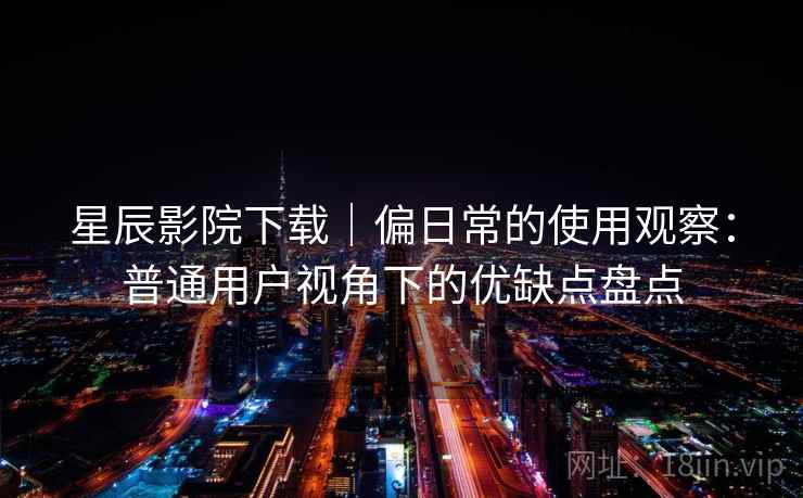 星辰影院下载|偏日常的使用观察:普通用户视角下的优缺点盘点 第2张 星辰影院下载|偏日常的使用观察:普通用户视角下的优缺点盘点 第2张