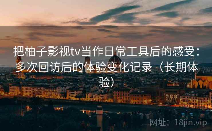 把柚子影视tv当作日常工具后的感受:多次回访后的体验变化记录(长期体验) 第2张 把柚子影视tv当作日常工具后的感受:多次回访后的体验变化记录(长期体验) 第2张