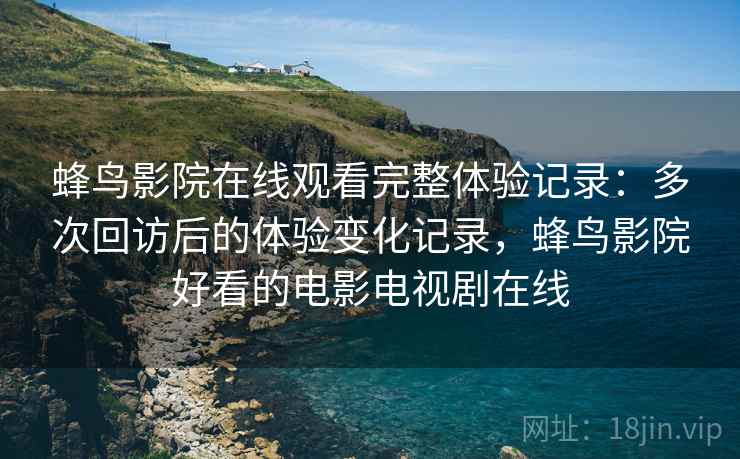 蜂鸟影院在线观看完整体验记录：多次回访后的体验变化记录，蜂鸟影院好看的电影电视剧在线