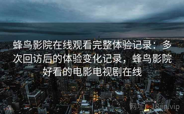 蜂鸟影院在线观看完整体验记录：多次回访后的体验变化记录，蜂鸟影院好看的电影电视剧在线  第2张