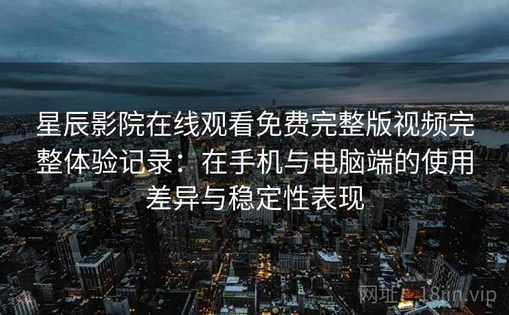星辰影院在线观看免费完整版视频完整体验记录：在手机与电脑端的使用差异与稳定性表现