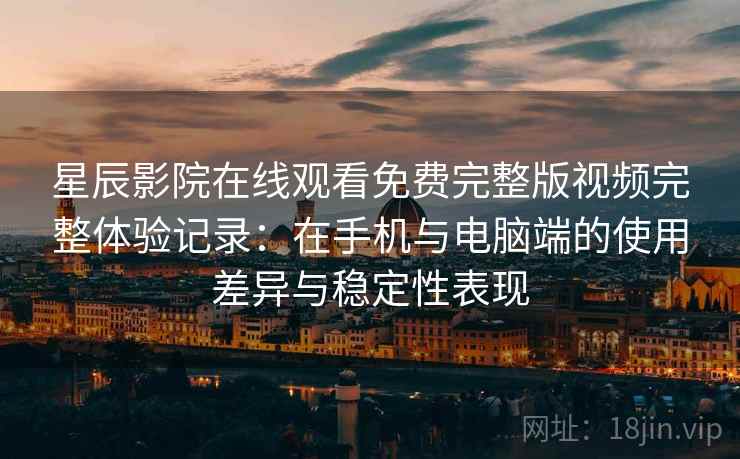 星辰影院在线观看免费完整版视频完整体验记录:在手机与电脑端的使用差异与稳定性表现 第2张 星辰影院在线观看免费完整版视频完整体验记录:在手机与电脑端的使用差异与稳定性表现 第2张