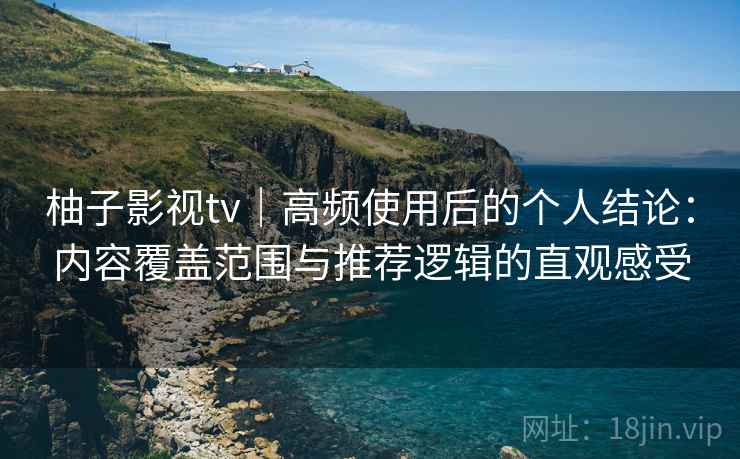 柚子影视tv｜高频使用后的个人结论：内容覆盖范围与推荐逻辑的直观感受