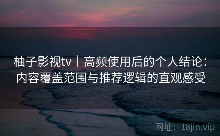 柚子影视tv|高频使用后的个人结论:内容覆盖范围与推荐逻辑的直观感受 第2张 柚子影视tv|高频使用后的个人结论:内容覆盖范围与推荐逻辑的直观感受 第2张