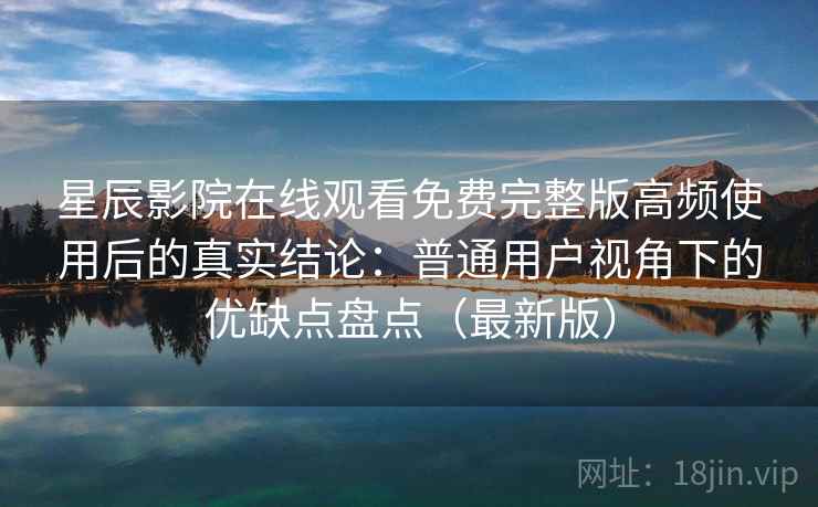 星辰影院在线观看免费完整版高频使用后的真实结论:普通用户视角下的优缺点盘点(最新版) 第2张 星辰影院在线观看免费完整版高频使用后的真实结论:普通用户视角下的优缺点盘点(最新版) 第2张