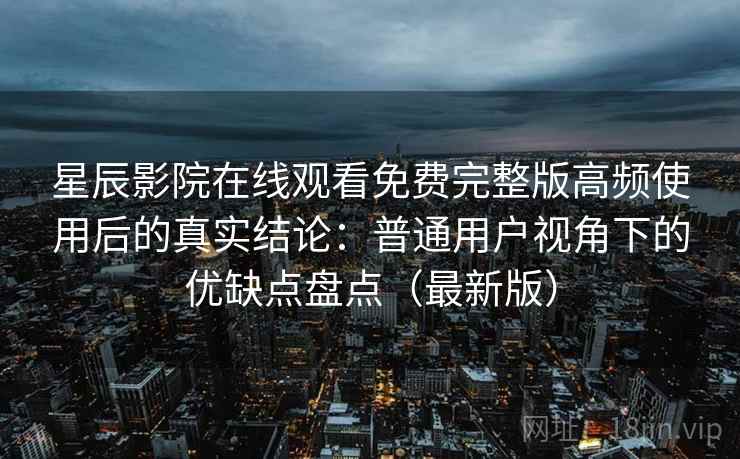星辰影院在线观看免费完整版高频使用后的真实结论：普通用户视角下的优缺点盘点（最新版）