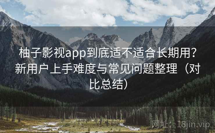 柚子影视app到底适不适合长期用？新用户上手难度与常见问题整理（对比总结）