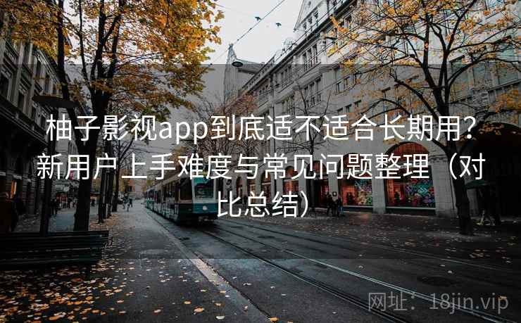 柚子影视app到底适不适合长期用?新用户上手难度与常见问题整理(对比总结) 第2张 柚子影视app到底适不适合长期用?新用户上手难度与常见问题整理(对比总结) 第2张