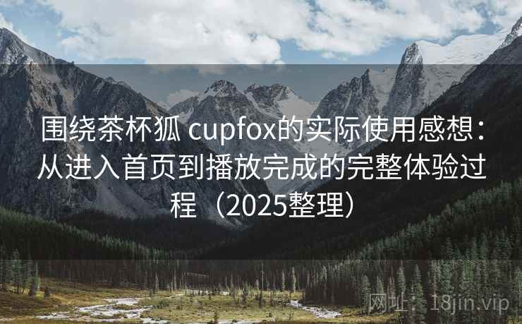 围绕茶杯狐 cupfox的实际使用感想：从进入首页到播放完成的完整体验过程（2025整理）