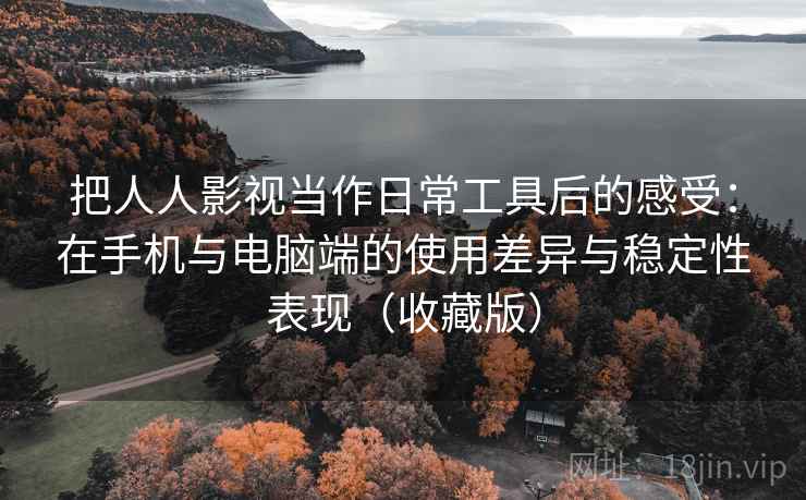 把人人影视当作日常工具后的感受：在手机与电脑端的使用差异与稳定性表现（收藏版）