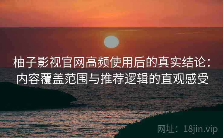 柚子影视官网高频使用后的真实结论：内容覆盖范围与推荐逻辑的直观感受