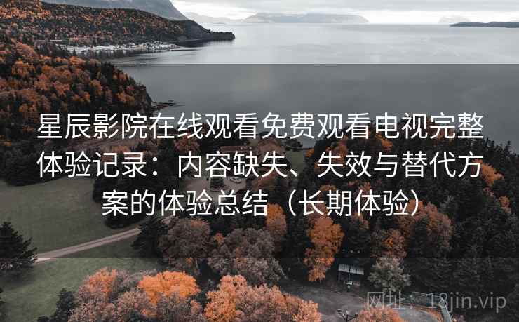 星辰影院在线观看免费观看电视完整体验记录：内容缺失、失效与替代方案的体验总结（长期体验）  第1张