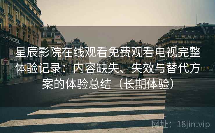 星辰影院在线观看免费观看电视完整体验记录：内容缺失、失效与替代方案的体验总结（长期体验）  第2张