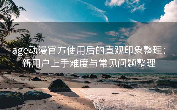 age动漫官方使用后的直观印象整理:新用户上手难度与常见问题整理 第2张 age动漫官方使用后的直观印象整理:新用户上手难度与常见问题整理 第2张