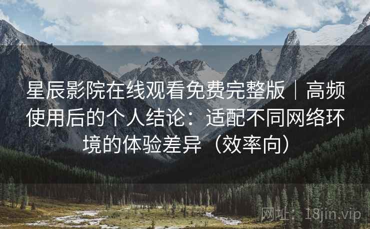 星辰影院在线观看免费完整版|高频使用后的个人结论:适配不同网络环境的体验差异(效率向) 第2张 星辰影院在线观看免费完整版|高频使用后的个人结论:适配不同网络环境的体验差异(效率向) 第2张