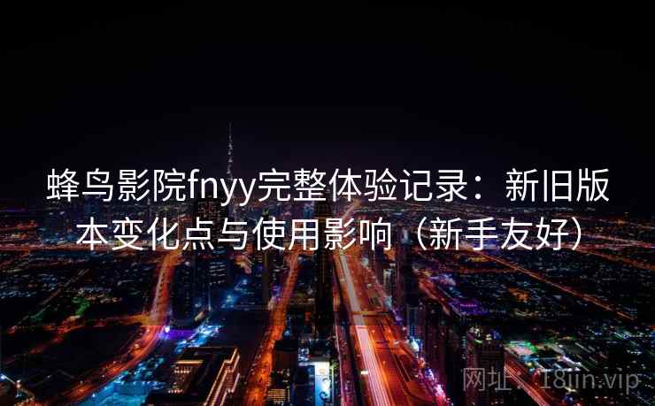 蜂鸟影院fnyy完整体验记录：新旧版本变化点与使用影响（新手友好）  第1张