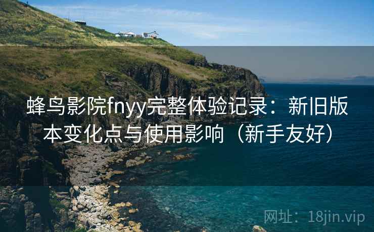 蜂鸟影院fnyy完整体验记录：新旧版本变化点与使用影响（新手友好）  第2张
