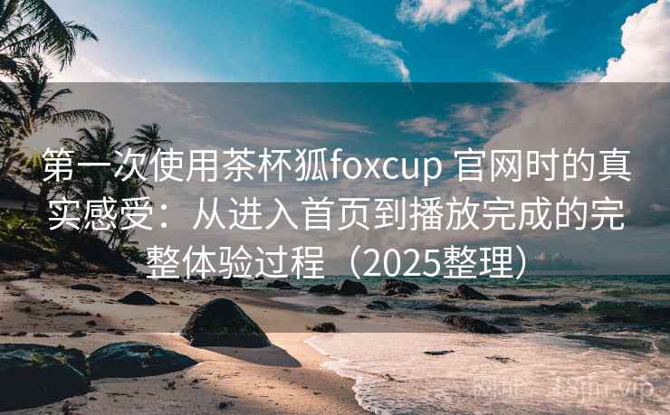 第一次使用茶杯狐foxcup 官网时的真实感受:从进入首页到播放完成的完整体验过程(2025整理) 第2张 第一次使用茶杯狐foxcup 官网时的真实感受:从进入首页到播放完成的完整体验过程(2025整理) 第2张