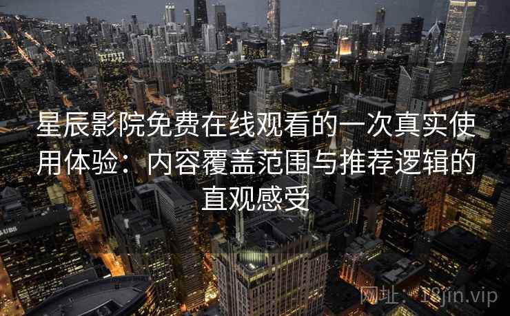 星辰影院免费在线观看的一次真实使用体验：内容覆盖范围与推荐逻辑的直观感受  第2张