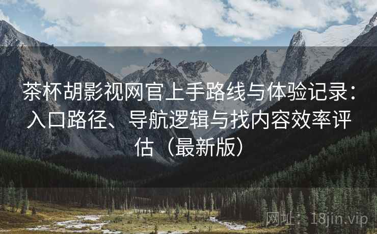茶杯胡影视网官上手路线与体验记录:入口路径、导航逻辑与找内容效率评估(最新版) 第1张 茶杯胡影视网官上手路线与体验记录:入口路径、导航逻辑与找内容效率评估(最新版) 第1张