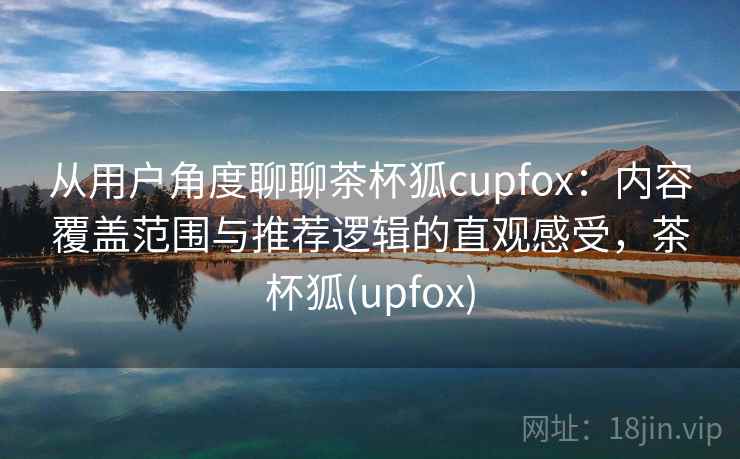 从用户角度聊聊茶杯狐cupfox:内容覆盖范围与推荐逻辑的直观感受,茶杯狐(upfox) 第2张 从用户角度聊聊茶杯狐cupfox:内容覆盖范围与推荐逻辑的直观感受,茶杯狐(upfox) 第2张