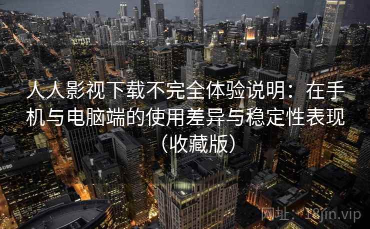 人人影视下载不完全体验说明:在手机与电脑端的使用差异与稳定性表现(收藏版) 人人影视下载不完全体验说明:在手机与电脑端的使用差异与稳定性表现(收藏版)