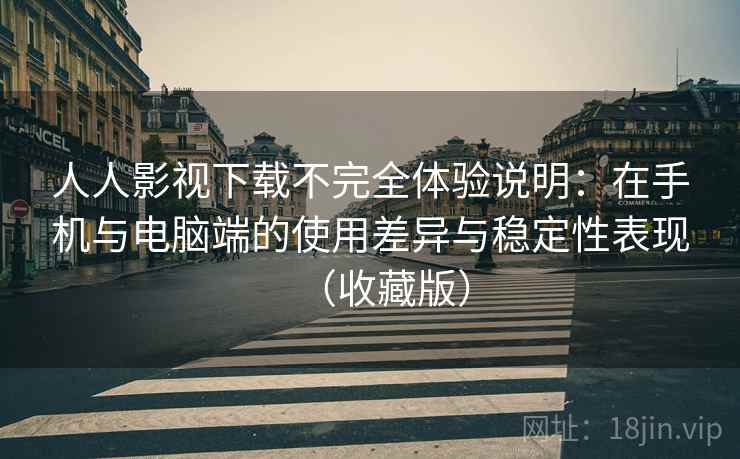 人人影视下载不完全体验说明:在手机与电脑端的使用差异与稳定性表现(收藏版) 人人影视下载不完全体验说明:在手机与电脑端的使用差异与稳定性表现(收藏版)