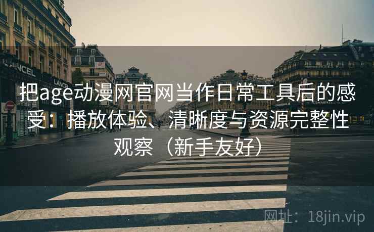 把age动漫网官网当作日常工具后的感受:播放体验、清晰度与资源完整性观察(新手友好) 第1张 把age动漫网官网当作日常工具后的感受:播放体验、清晰度与资源完整性观察(新手友好) 第1张