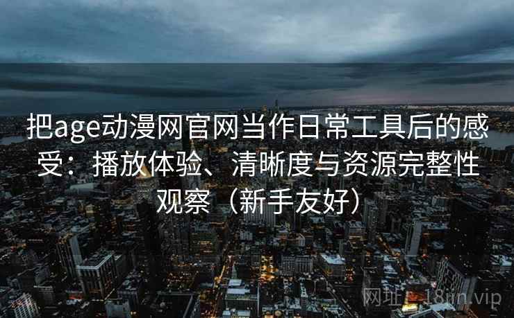 把age动漫网官网当作日常工具后的感受:播放体验、清晰度与资源完整性观察(新手友好) 第2张 把age动漫网官网当作日常工具后的感受:播放体验、清晰度与资源完整性观察(新手友好) 第2张