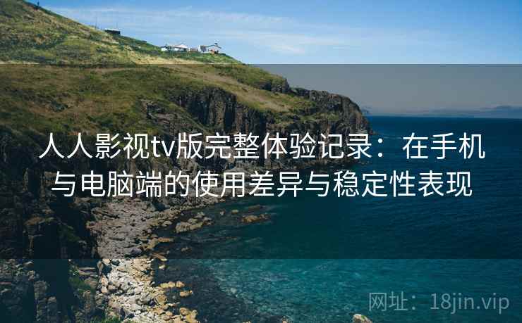 人人影视tv版完整体验记录:在手机与电脑端的使用差异与稳定性表现 第1张 人人影视tv版完整体验记录:在手机与电脑端的使用差异与稳定性表现 第1张